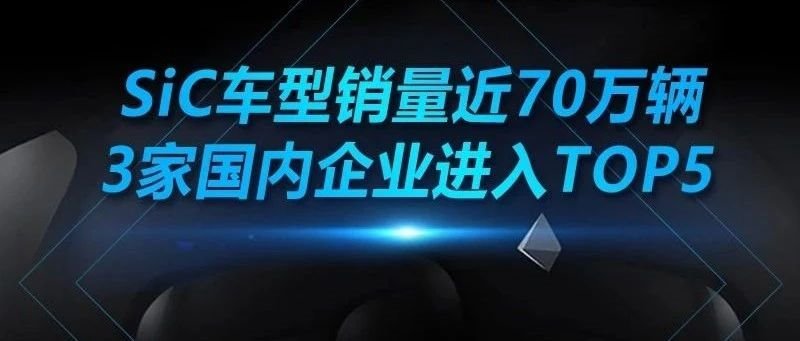 SiC车型销量近70万辆，3家国内企业进入TOP5